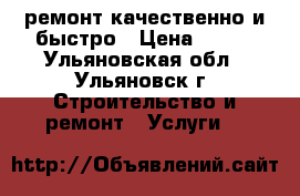 ремонт.качественно и быстро › Цена ­ 999 - Ульяновская обл., Ульяновск г. Строительство и ремонт » Услуги   